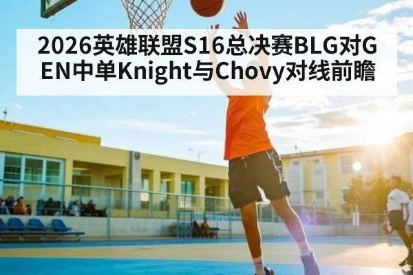 2026英雄联盟S16总决赛BLG对GEN中单Knight与Chovy对线前瞻